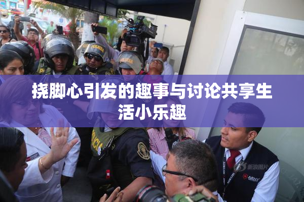 挠脚心引发的趣事与讨论共享生活小乐趣