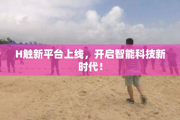 H触新平台上线，开启智能科技新时代！