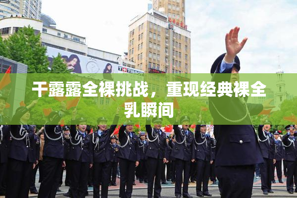 干露露全裸挑战，重现经典裸全乳瞬间