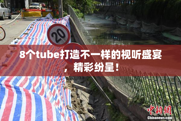 8个tube打造不一样的视听盛宴，精彩纷呈！