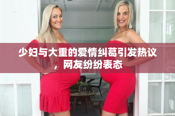 少妇与大重的爱情纠葛引发热议，网友纷纷表态