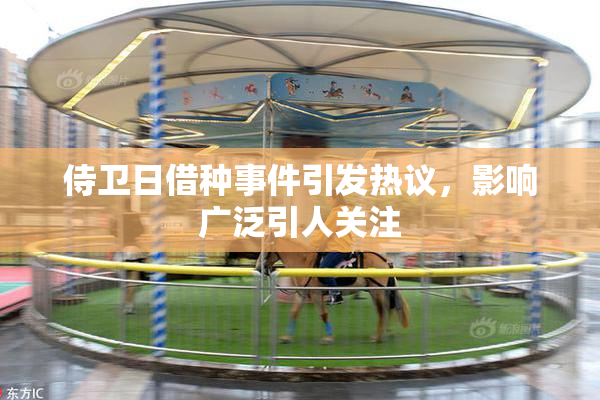 侍卫日借种事件引发热议，影响广泛引人关注