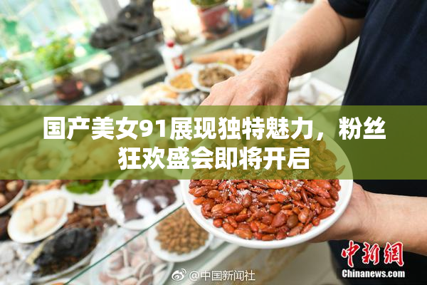 国产美女91展现独特魅力，粉丝狂欢盛会即将开启