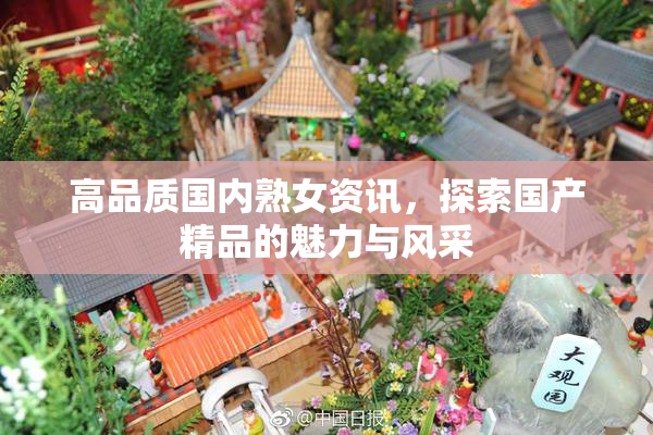 高品质国内熟女资讯，探索国产精品的魅力与风采