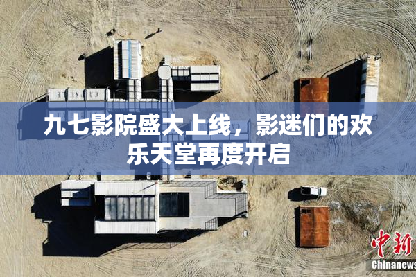 九七影院盛大上线，影迷们的欢乐天堂再度开启