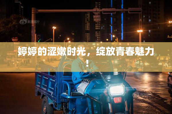 婷婷的涩嫩时光，绽放青春魅力！