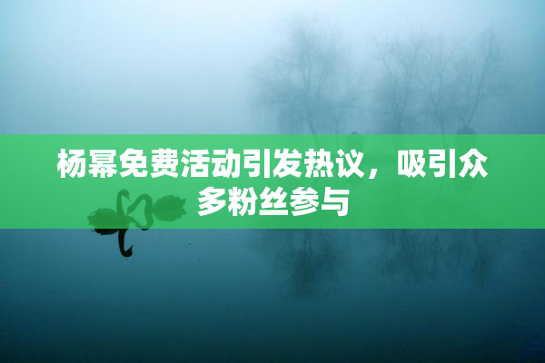 杨幂免费活动引发热议，吸引众多粉丝参与