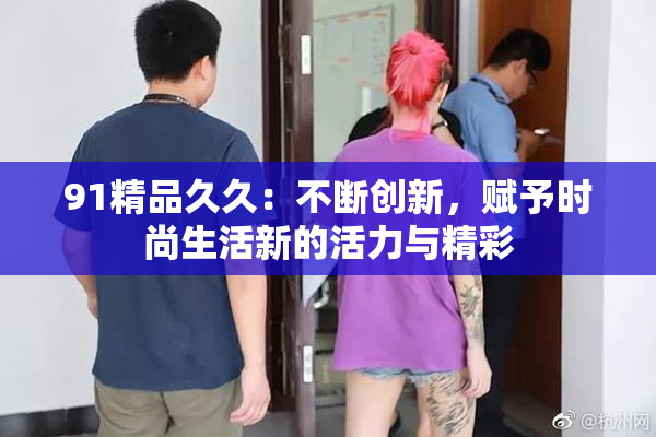 91精品久久：不断创新，赋予时尚生活新的活力与精彩