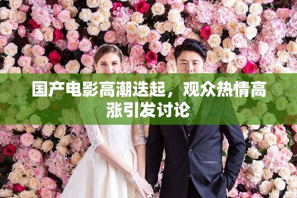 国产电影高潮迭起，观众热情高涨引发讨论