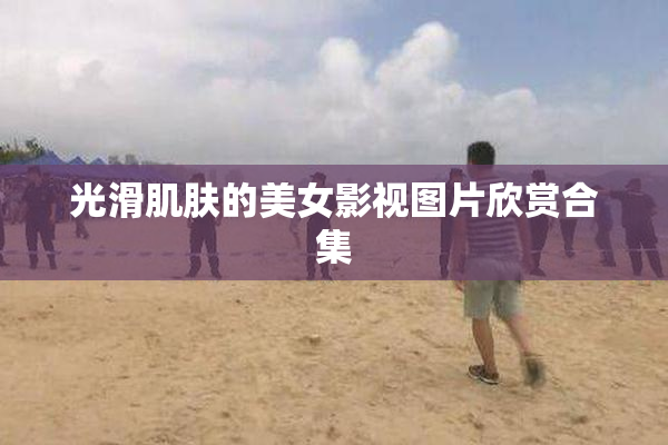 光滑肌肤的美女影视图片欣赏合集
