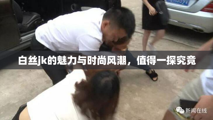 白丝jk的魅力与时尚风潮，值得一探究竟