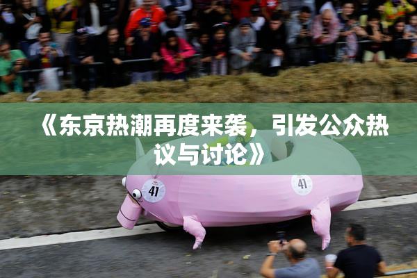 《东京热潮再度来袭，引发公众热议与讨论》