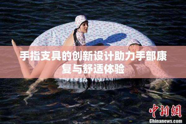 手指支具的创新设计助力手部康复与舒适体验