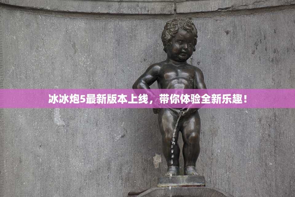 冰冰炮5最新版本上线，带你体验全新乐趣！