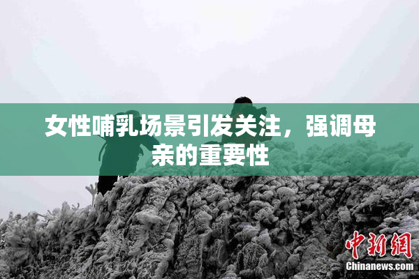 女性哺乳场景引发关注，强调母亲的重要性