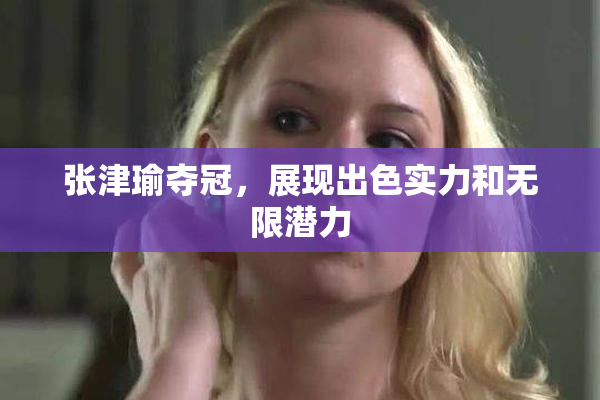 张津瑜夺冠，展现出色实力和无限潜力