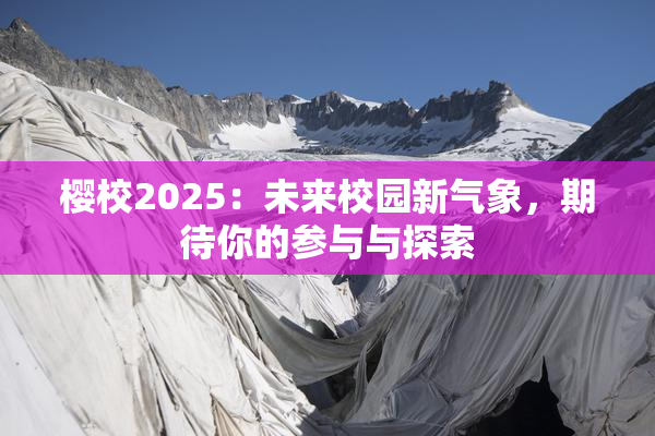 樱校2025：未来校园新气象，期待你的参与与探索