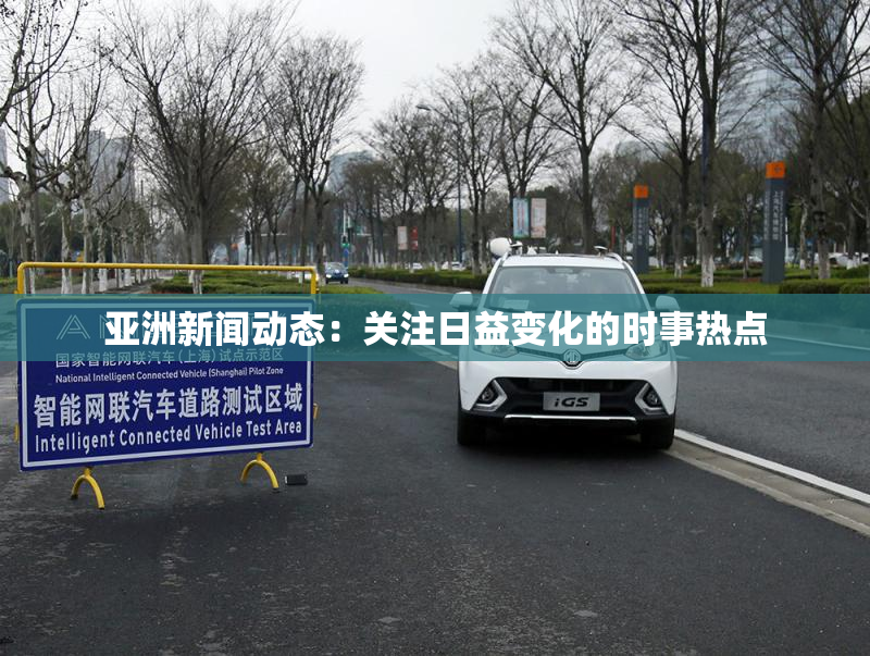 亚洲新闻动态：关注日益变化的时事热点