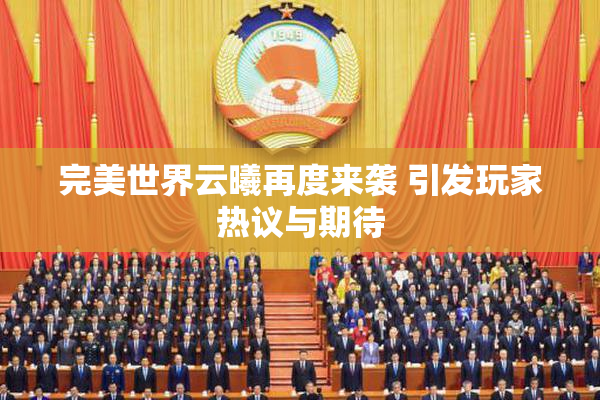 完美世界云曦再度来袭 引发玩家热议与期待