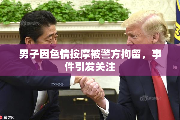男子因色情按摩被警方拘留，事件引发关注