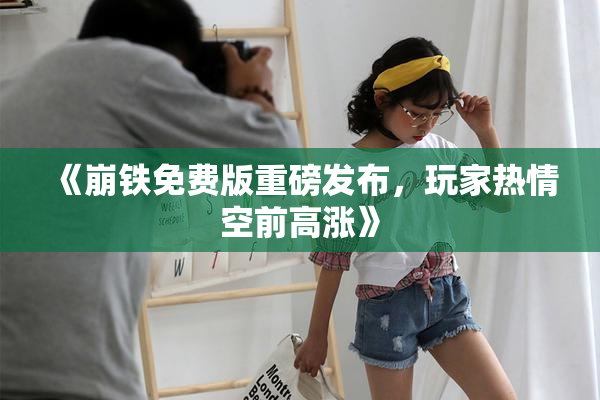 《崩铁免费版重磅发布，玩家热情空前高涨》