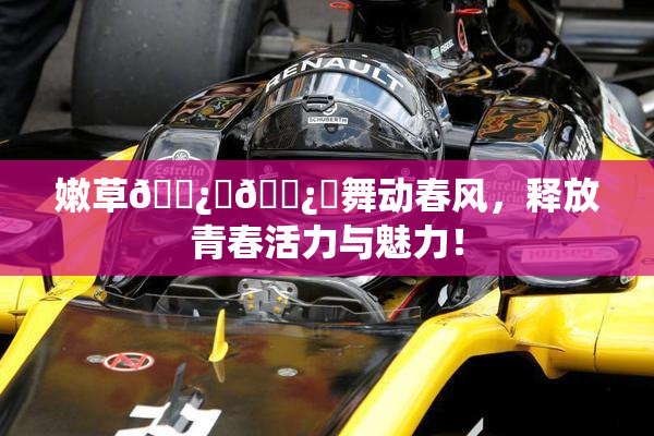 嫩草🌿‌🌿‌舞动春风，释放青春活力与魅力！