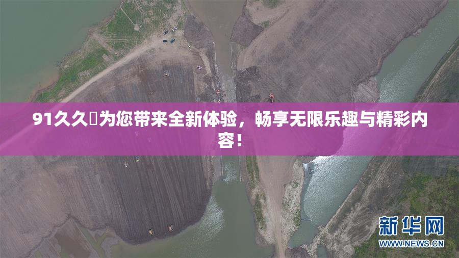 91久久擼为您带来全新体验，畅享无限乐趣与精彩内容！
