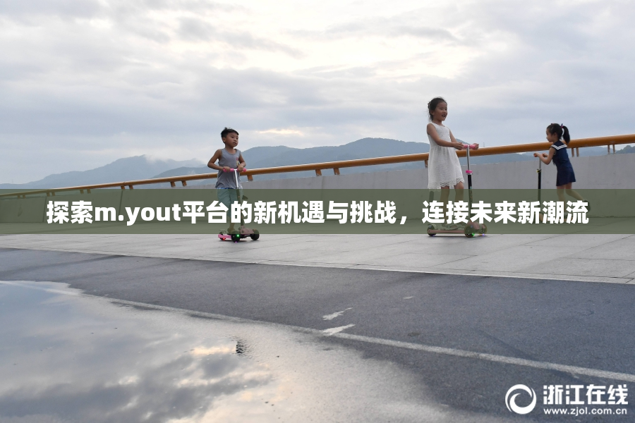 探索m.yout平台的新机遇与挑战，连接未来新潮流