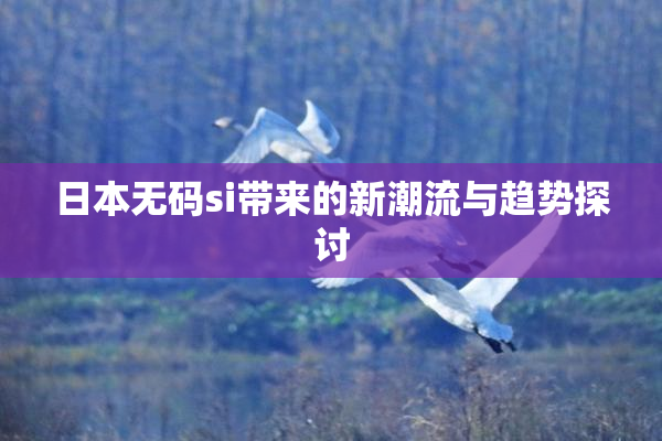 日本无码si带来的新潮流与趋势探讨