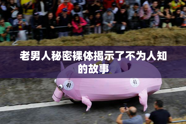 老男人秘密裸体揭示了不为人知的故事