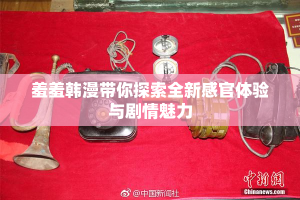 羞羞韩漫带你探索全新感官体验与剧情魅力