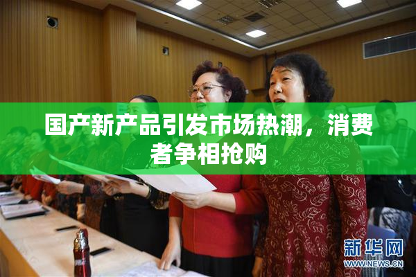 国产新产品引发市场热潮，消费者争相抢购