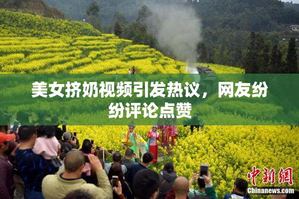 美女挤奶视频引发热议，网友纷纷评论点赞