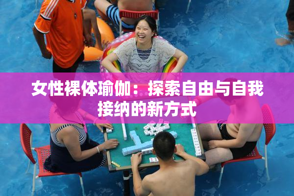 女性裸体瑜伽：探索自由与自我接纳的新方式