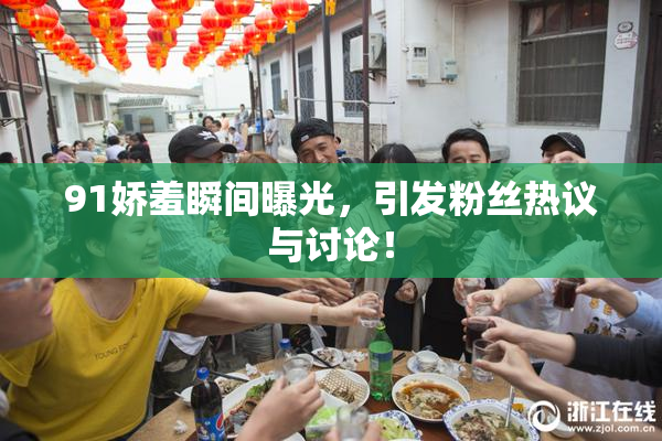 91娇羞瞬间曝光，引发粉丝热议与讨论！