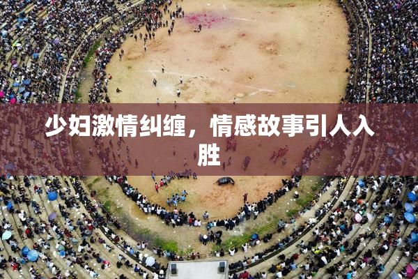 少妇激情纠缠，情感故事引人入胜