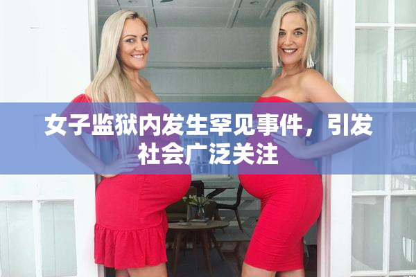 女子监狱内发生罕见事件，引发社会广泛关注