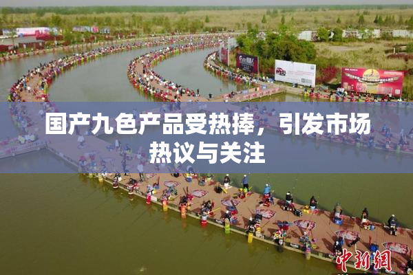 国产九色产品受热捧，引发市场热议与关注