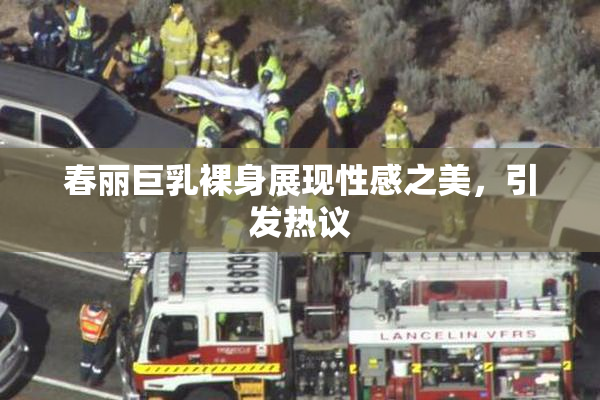 春丽巨乳裸身展现性感之美，引发热议
