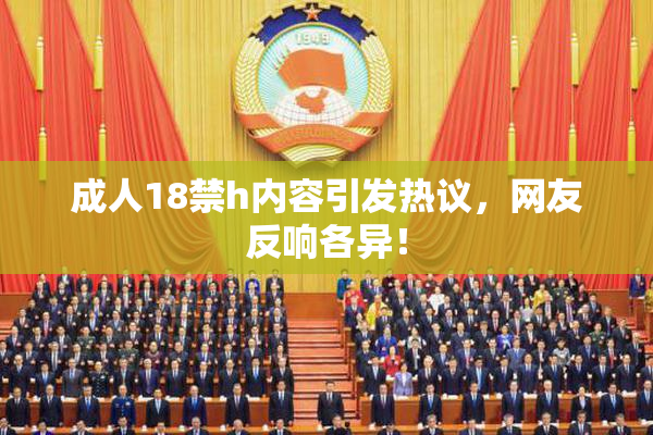 成人18禁h内容引发热议，网友反响各异！