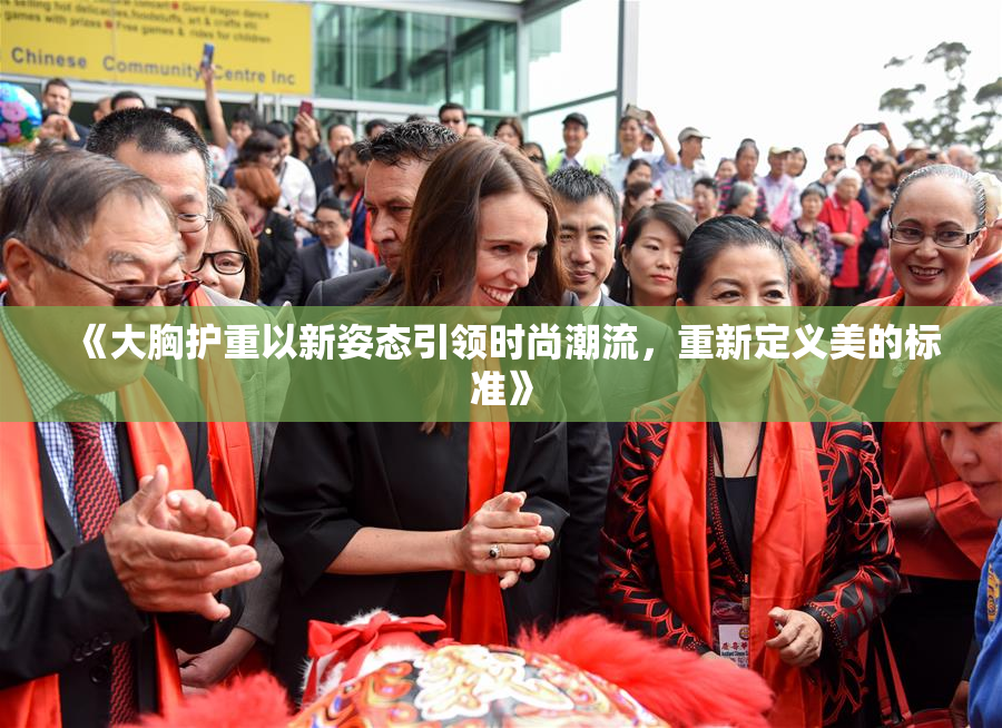 《大胸护重以新姿态引领时尚潮流，重新定义美的标准》