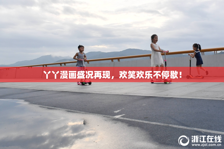 丫丫漫画盛况再现，欢笑欢乐不停歇！