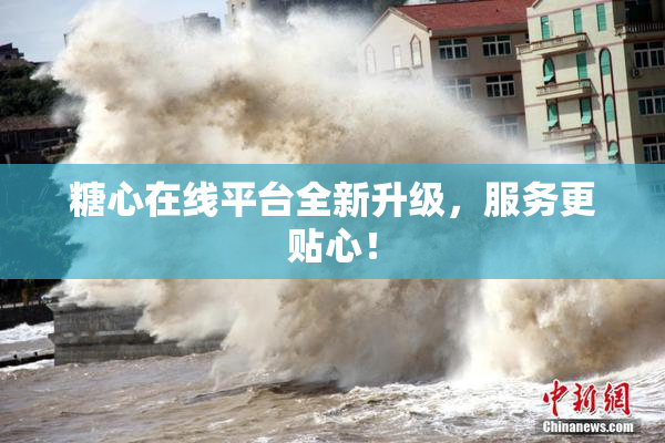 糖心在线平台全新升级，服务更贴心！