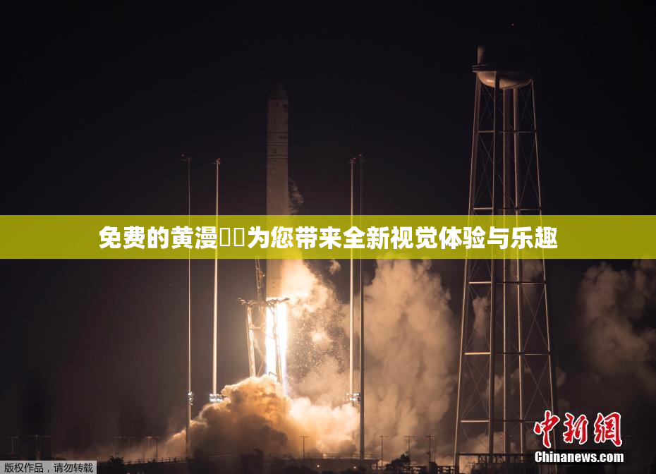 免费的黄漫❌‌为您带来全新视觉体验与乐趣
