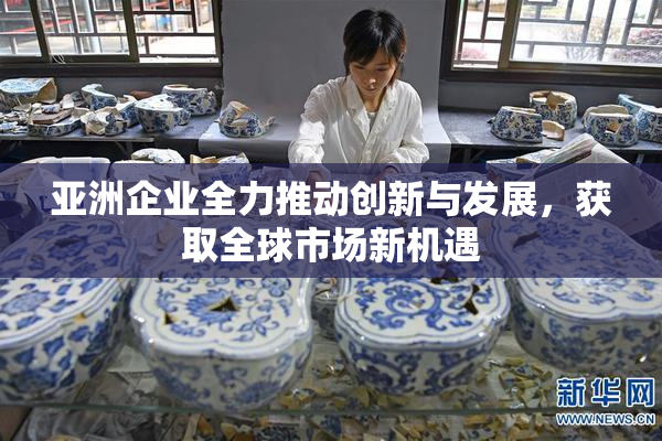 亚洲企业全力推动创新与发展，获取全球市场新机遇