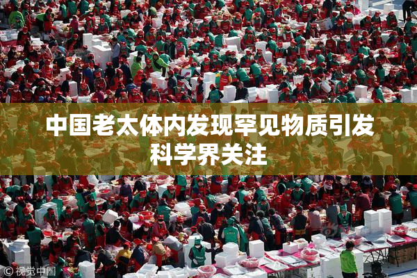 中国老太体内发现罕见物质引发科学界关注