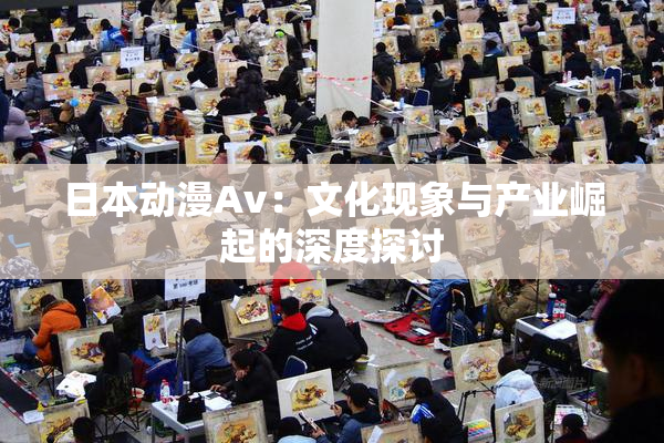 日本动漫Av：文化现象与产业崛起的深度探讨