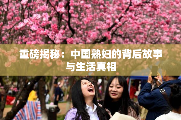 重磅揭秘：中国熟妇的背后故事与生活真相