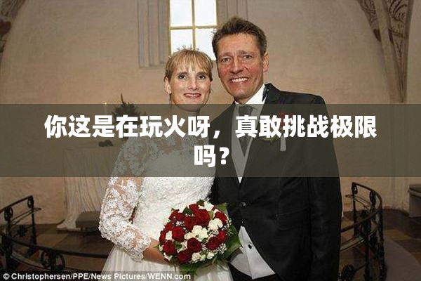 你这是在玩火呀，真敢挑战极限吗？