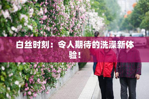 白丝时刻：令人期待的洗澡新体验！